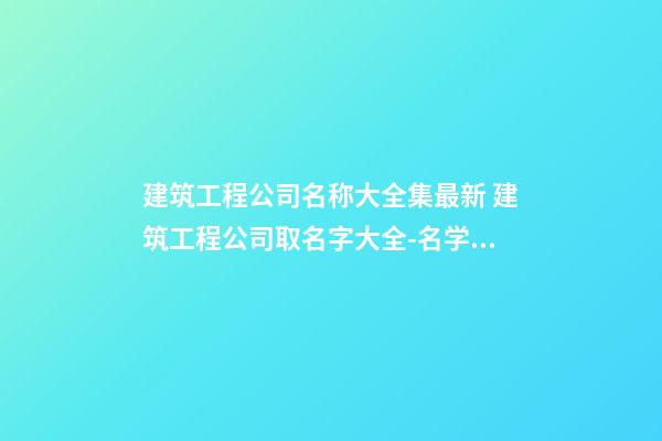 建筑工程公司名称大全集最新 建筑工程公司取名字大全-名学网-第1张-公司起名-玄机派